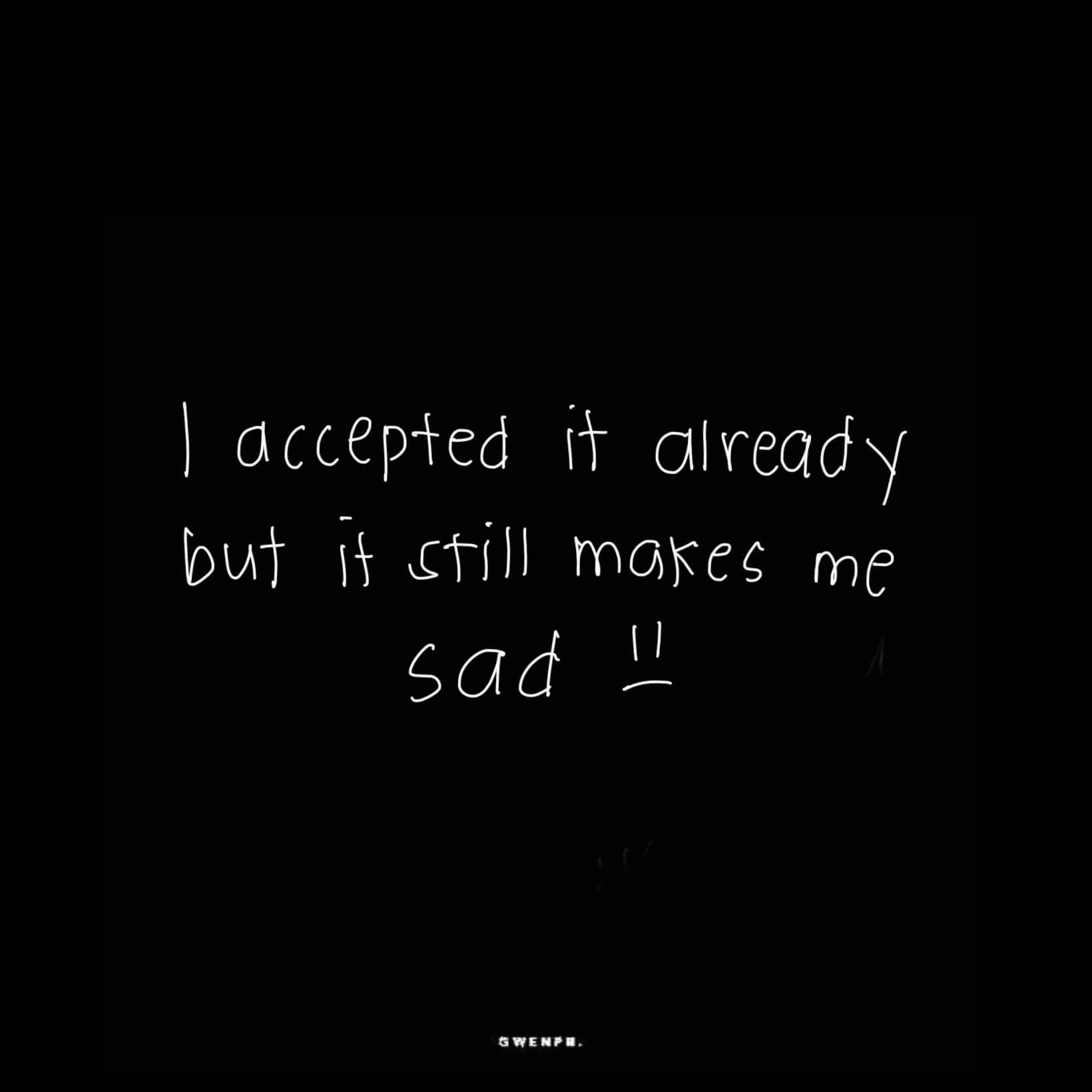 I Accepted It Already But It Still Makes Me Sad Pictures, Photos, and
