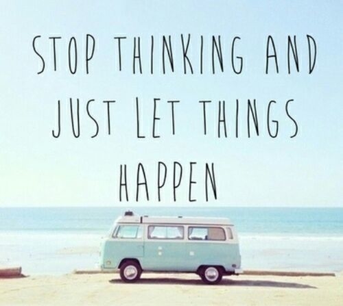 Stop thinking and just let things happen
