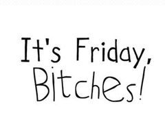 It is friday bitches It is friday bitches