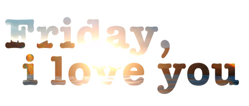 Friday, I love you Friday, I love you