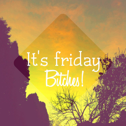 Its friday bitches Its friday bitches