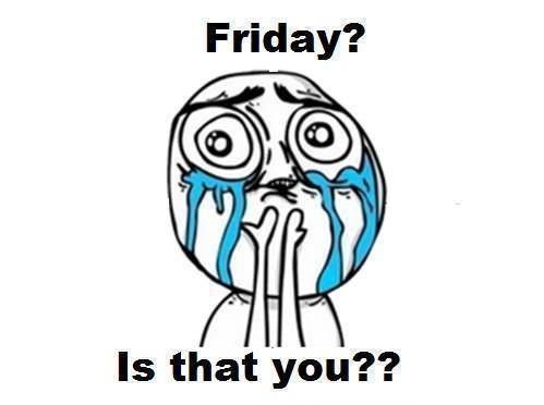 Friday is that you? Friday is that you?