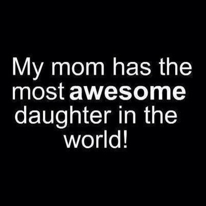 My mom has the most awesome daughter in the world