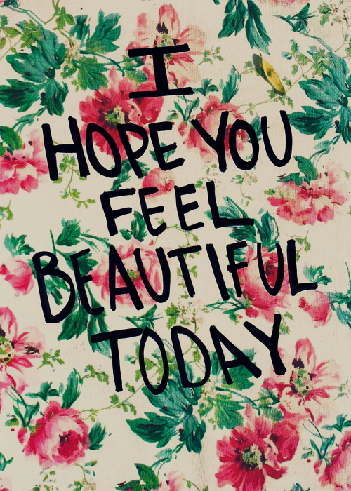 I hope you feel beautiful today