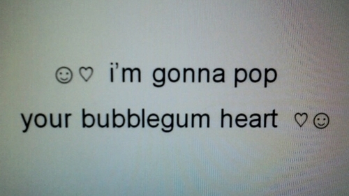 Im gonna pop your bubblegum heart