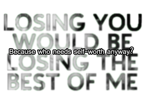 Losing you would be losing the best of me Losing you would be losing the best of me