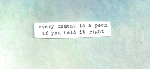Every moment is a poem if you hold it right