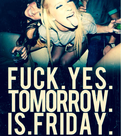 Fuck yes, tomorrow is friday