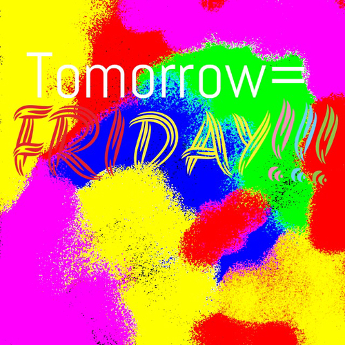Tomorrow is friday Tomorrow is friday
