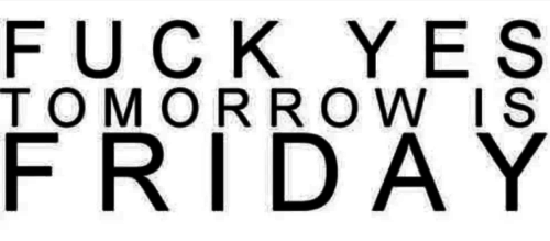 Fuck yes, tomorrow is friday