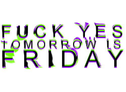 Fuck yes, tomorrow is friday