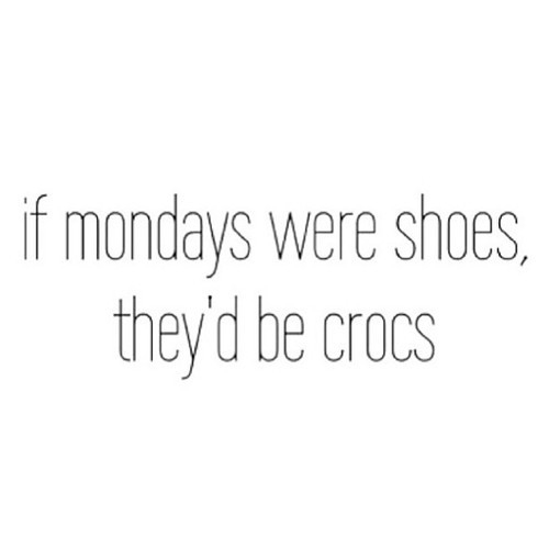 If mondays were shoes theyd be crocs