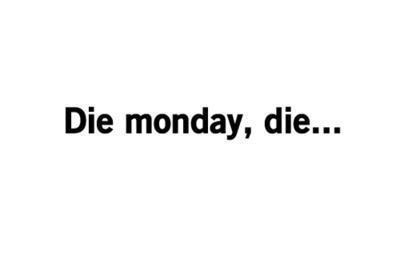 Die monday, die Die monday, die