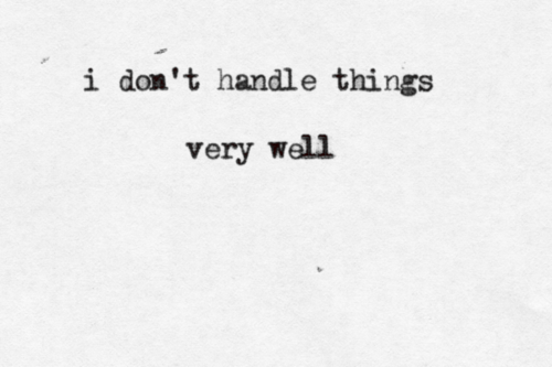 I dont handle things very well