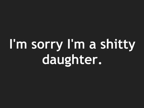 Im sorry im a shitty daughter
