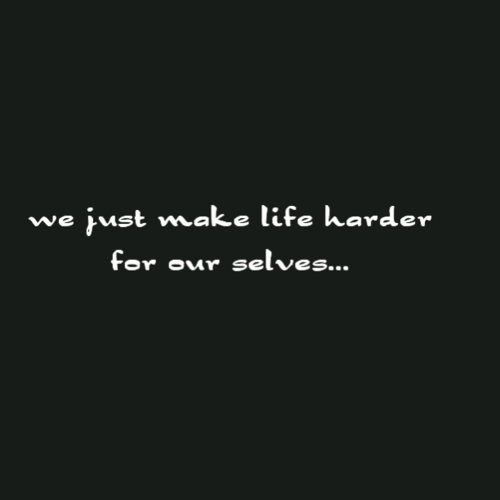 We just make life harder for ourselves