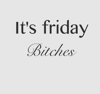 Its friday bitches Its friday bitches