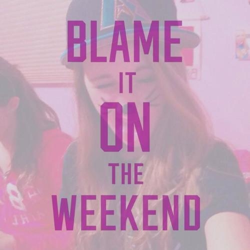 Blame it the weekend