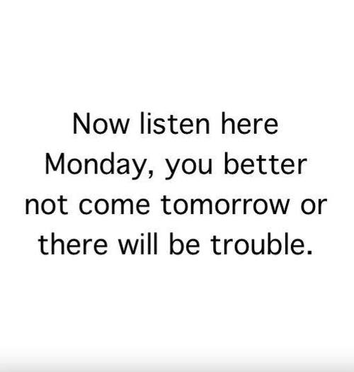 Monday you better not come tomorrow Monday you better not come tomorrow