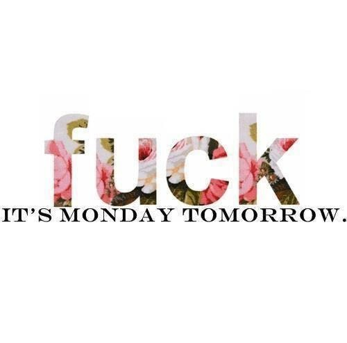 Fuck its monday tomorrow Fuck its monday tomorrow
