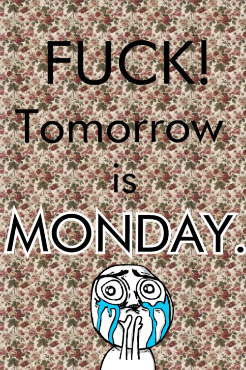 Fuck tomorrow is monday
