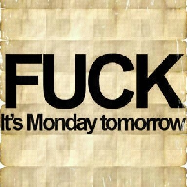 Fuck its monday tomorrow Fuck its monday tomorrow