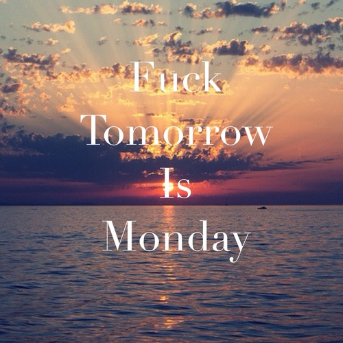Fuck tomorrow is monday Fuck tomorrow is monday