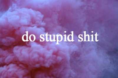 Do stupid shit Do stupid shit