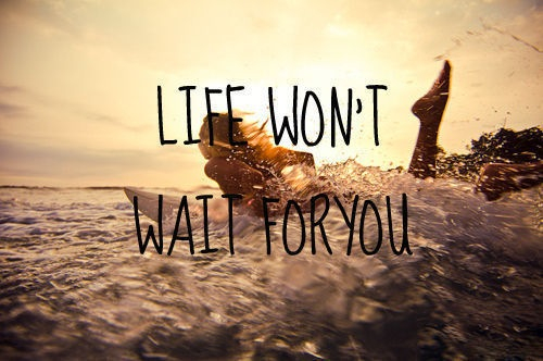 Life wont wait for you Life wont wait for you