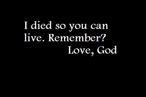 I died so you can live, remember?