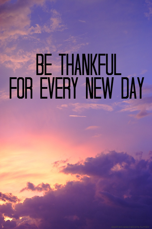 Be thankful for every new day Be thankful for every new day