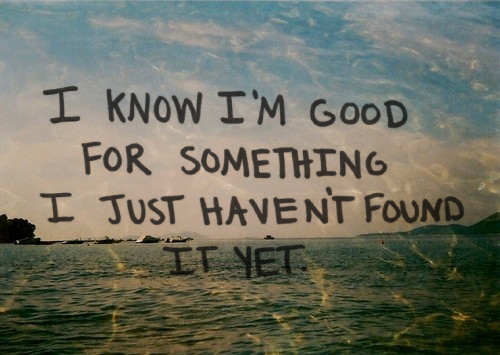 I know im good for something