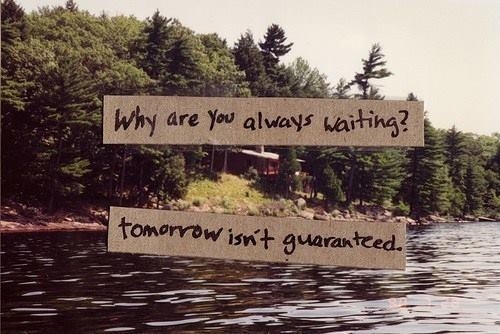 Tomorrow isnt guaranteed