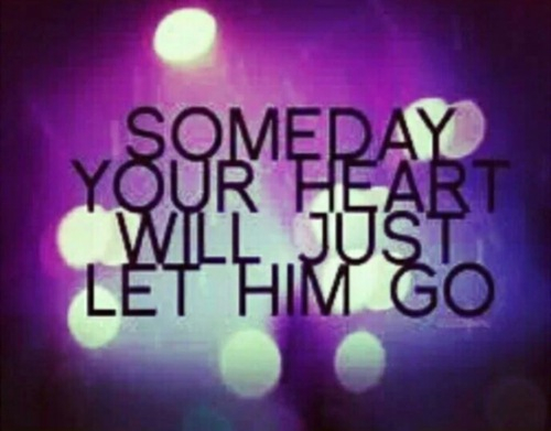 Someday your heart will just let him go Someday your heart will just let him go