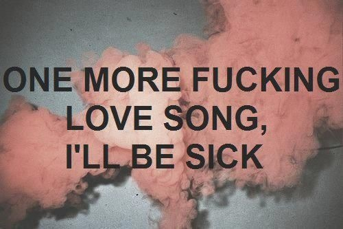 One more fucking love song, ill be sick One more fucking love song, ill be sick