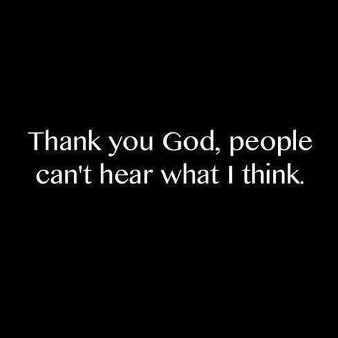 Thank you God, people cant hear what I think Thank you God, people cant hear what I think