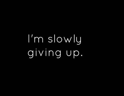 Im slowly giving up
