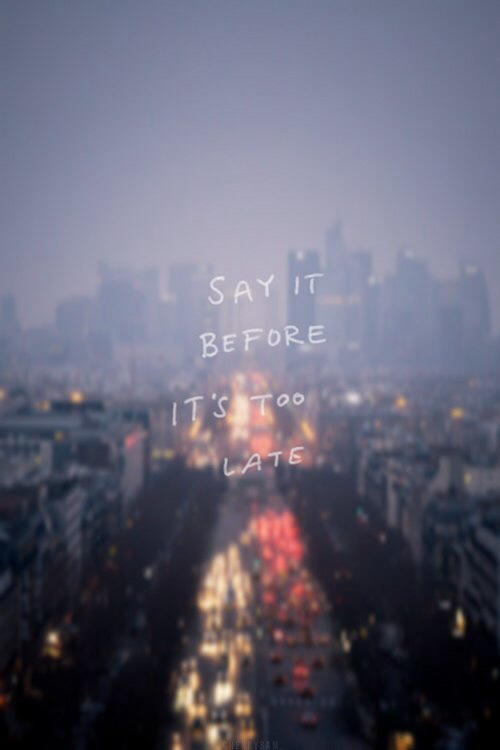 Say it before its too late Say it before its too late