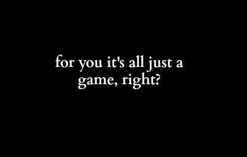 For you its all a game right?