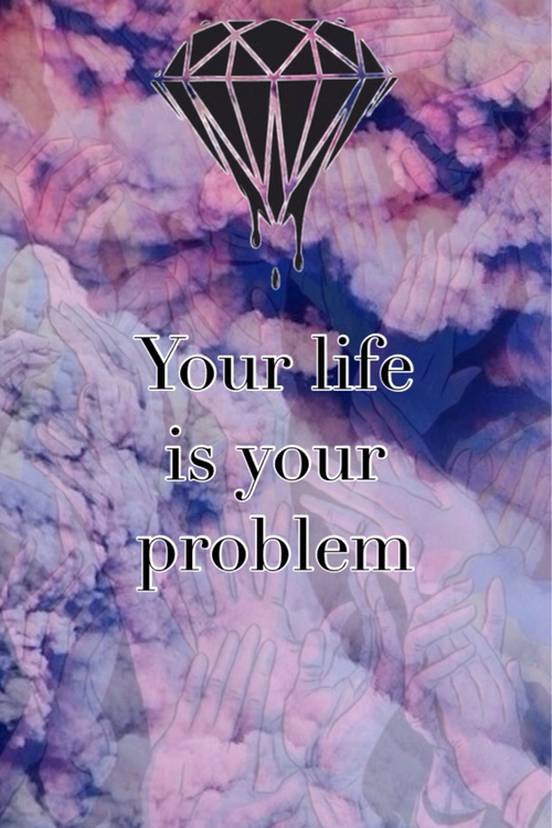 Your life is your problem Your life is your problem