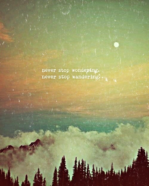 Never stop wondering, never stop wandering Never stop wondering, never stop wandering