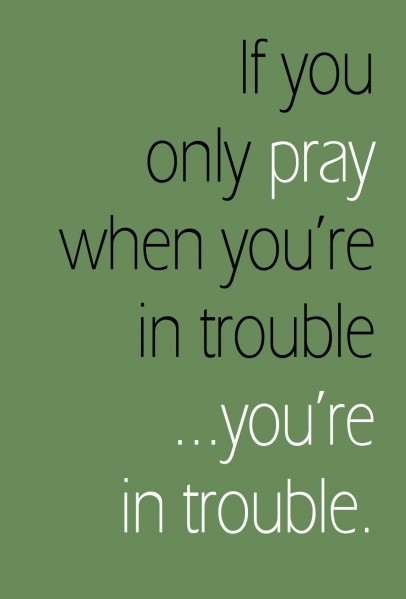If you only pray when your in trouble