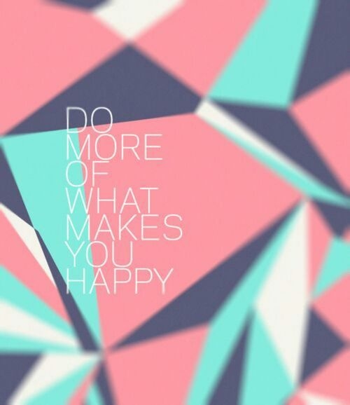 Do more of what makes you happy Do more of what makes you happy
