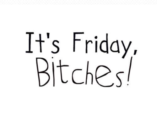 Its friday bitches