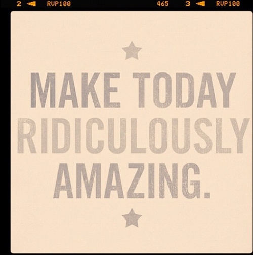Make today ridiculously amazing Make today ridiculously amazing