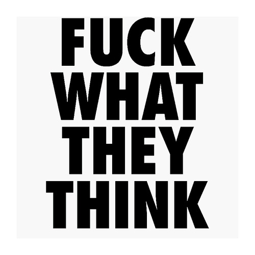 Fuck what they think