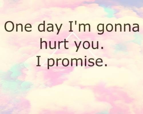 One day im gonna hurt you, i promise One day im gonna hurt you, i promise