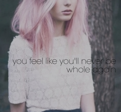 You feel like youll never be whole again