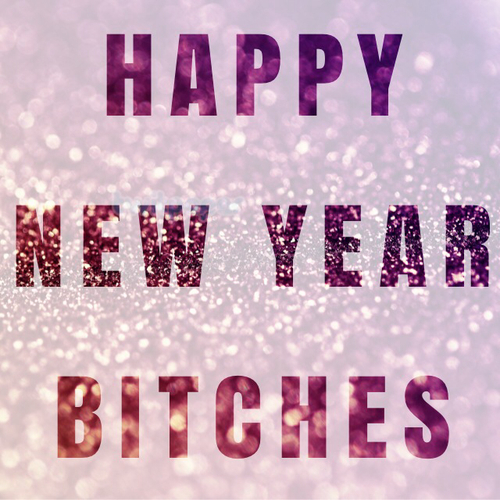 Happy New Year Bitches