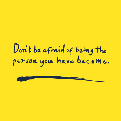 Dont be afraid of being the person you have become